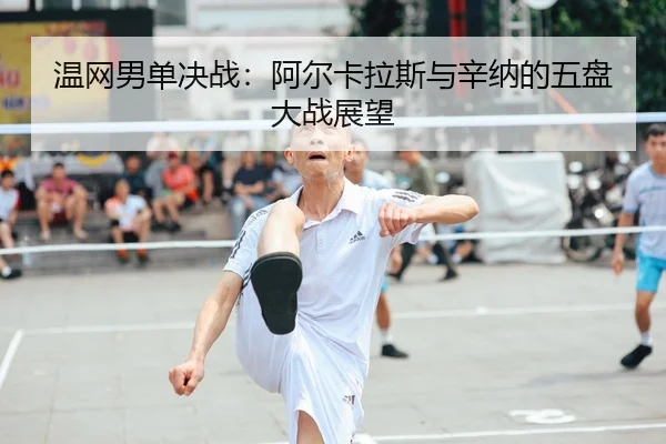 温网男单决战：阿尔卡拉斯与辛纳的五盘大战展望