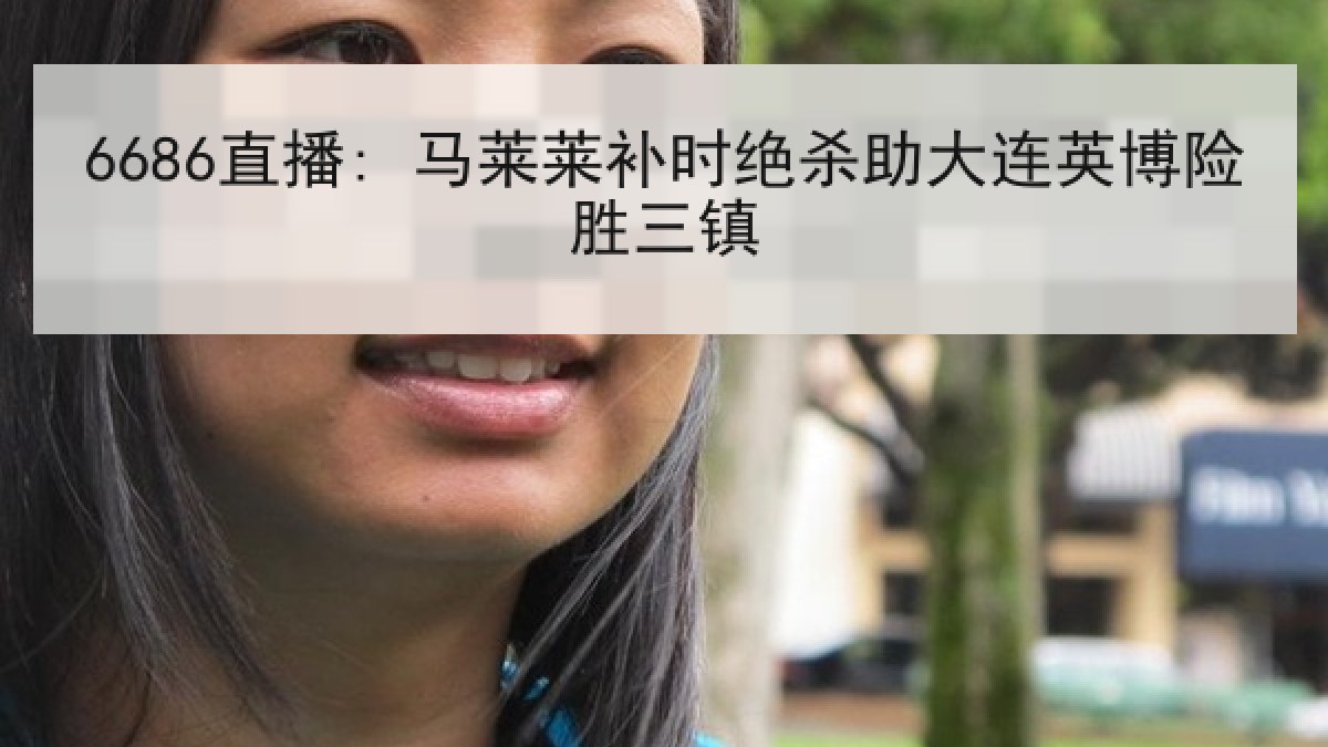 6686直播: 马莱莱补时绝杀助大连英博险胜三镇