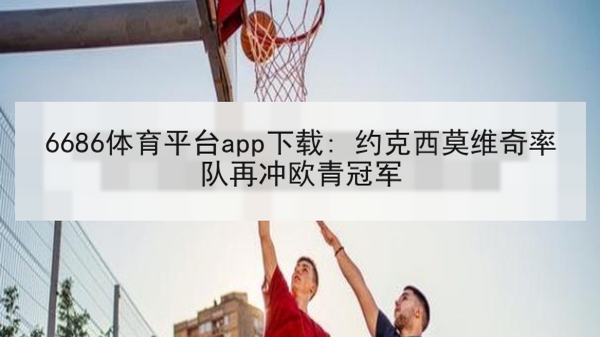 6686体育平台app下载: 约克西莫维奇率队再冲欧青冠军