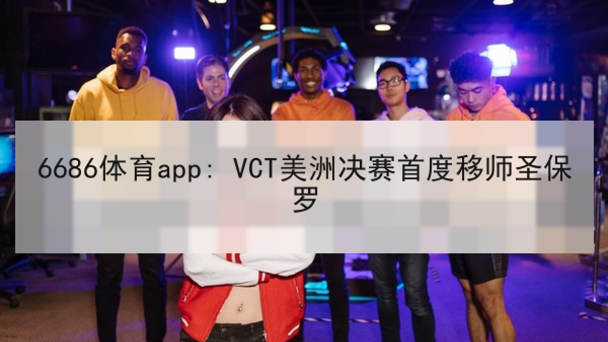 6686体育app: VCT美洲决赛首度移师圣保罗