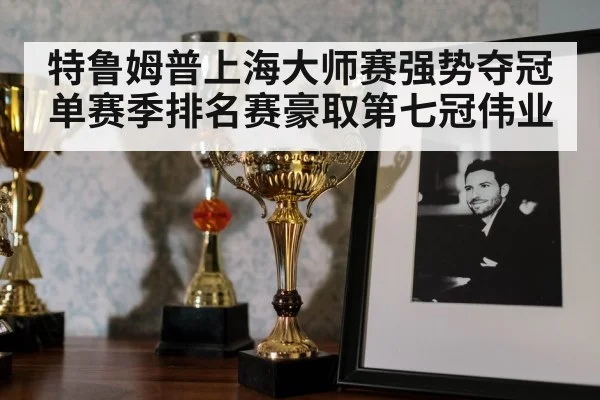 特鲁姆普上海大师赛强势夺冠单赛季排名赛豪取第七冠伟业