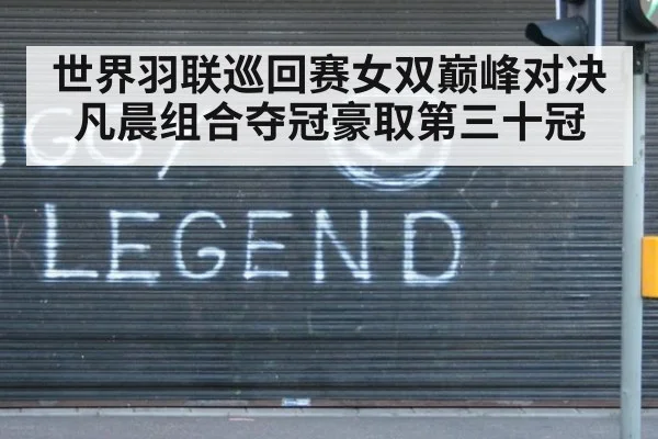 世界羽联巡回赛女双巅峰对决凡晨组合夺冠豪取第三十冠