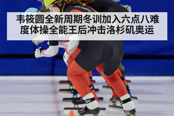 韦筱圆全新周期冬训加入六点八难度体操全能王后冲击洛杉矶奥运
